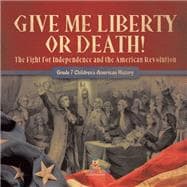 Give Me Liberty or Death! | The Fight for Independence and the American Revolution | Grade 7 Children's American History