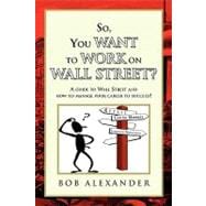 So, You Want to Work on Wall Street? : A guide to Wall Street and how to manage your career to Succeed!