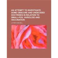 An Attempt to Investigate Some Obscure and Undecided Doctrines in Relation to Small-pox, Varioloid and Vaccination