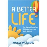 A Better Life How I Learned to Recover from Debilitating Chronic Pain to Create a Life I Love