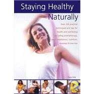 Staying Healthy Naturally : Over 250 Practical Techniques and Tips for Health and Well-Being Including Aromatherapy, Yoga, Meditation, Nutrition, Massage and Exercise