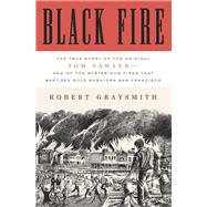 Black Fire The True Story of the Original Tom Sawyer--and of the Mysterious Fires That Baptized Gold Rush-Era San Francisco