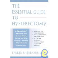 Essential Guide to Hysterectomy : Complete Advice from a Gynecologist on Your Choices Before, During, and after Surgery-Including the Latest Treatment Options and Alternatives