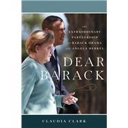 Dear Barack The Extraordinary Partnership of Barack Obama and Angela Merkel