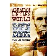 Abraham Lincoln's World How Riverboats, Railroads, and Republicans Transformed America