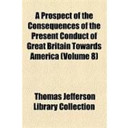 A Prospect of the Consequences of the Present Conduct of Great Britain Towards America