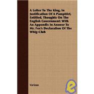 A Letter to the King, in Justification of a Pamphlet, Entitled, Thoughts on the English Government: With an Appendix in Answer to Mr. Fox's Declaration of the Whig-club