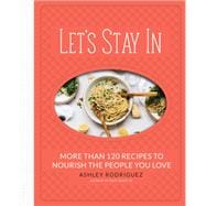 Let's Stay In More than 120 Recipes to Nourish the People You Love