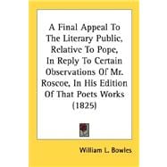 A Final Appeal to the Literary Public, Relative to Pope, in Reply to Certain Observations of Mr. Roscoe, in His Edition of That Poets Works 1825