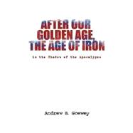 After Our Golden Age, the Age of Iron : In the Shadow of the Apocalypse