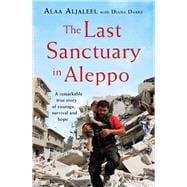 The Last Sanctuary in Aleppo A remarkable true story of courage, hope and survival