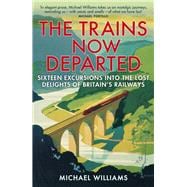 The Trains Now Departed Sixteen Excursions into the Lost Delights of Britain's Railways