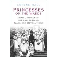 Princesses on the Wards Royal Women in Nursing Through Wars and Revolutions