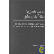 Russia and the Idea of the West : Gorbachev, Intellectuals, and the End of the Cold War