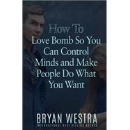 How to Love Bomb So You Can Control Minds and Make People Do What You Want