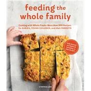 Feeding the Whole Family Cooking with Whole Foods: More than 200 Recipes for Feeding Babies, Young Children, and Their Parents