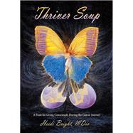 Thriver Soup: A Feast for Living Consciously During the Cancer Journey
