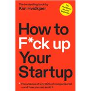 How to F*ck Up Your Startup The Science Behind Why 90% of Companies Fail--and How You Can Avoid It