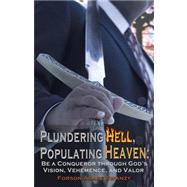 Plundering Hell, Populating Heaven : Be a Conqueror through God's Vision, Vehemence, and Valor