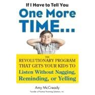 If I Have to Tell You One More Time... : The Revolutionary Program That Gets Your Kids to Listen Without Nagging, Reminding, or Yelling