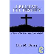 I Believe I'll Testify: A Story of the Grace and Power of God