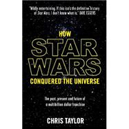 How Star Wars Conquered the Universe: The Past, Present, and Future of a Multibillion Dollar Franchise