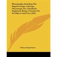Photography: Including the Daguerreotype, Calotype, Chrysotype, Etc.; Familiarly Explained, Being a Treatise on Its Objects and Uses