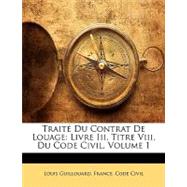 Traité du Contrat de Louage : Livre Iii, Titre Viii, du Code Civil, Volume 1