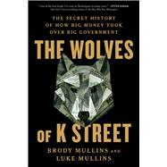 The Wolves of K Street The Secret History of How Big Money Took Over Big Government