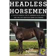 Headless Horsemen : A Tale of Chemical Colts, Subprime Sales Agents, and the Last Kentucky Derby on Steroids