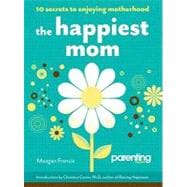 The Happiest Mom (Parenting Magazine) 10 Secrets to Enjoying Motherhood