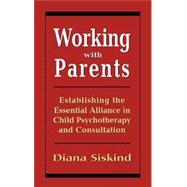 Working with Parents Establishing the Essential Alliance in Child Psychotherapy and Consultation