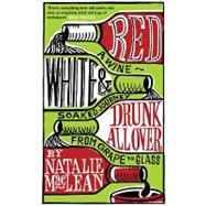 Red, White and Drunk All over: A Wine-soaked Journey from Grape to Glass
