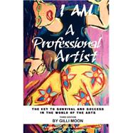 I Am a Professional Artist : The Key to Survival and Success in the World of the Arts