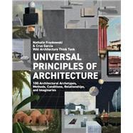 Universal Principles of Architecture 100 Architectural Archetypes, Methods, Conditions, Relationships, and Imaginaries