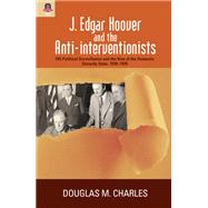 J. Edgar Hoover and the Anti-Interventionists : FBI Political Surveillance and the Rise of the Domestic Security State, 1939-1945