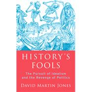 History's Fools The Pursuit of Idealism and the Revenge of Politics