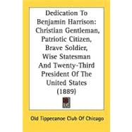 Dedication to Benjamin Harrison : Christian Gentleman, Patriotic Citizen, Brave Soldier, Wise Statesman and Twenty-Third President of the United States