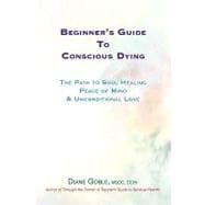 Beginner's Guide to Conscious Dying : The Path to Soul Healing, Peace of Mind and Unconditional Love