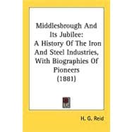 Middlesbrough and Its Jubilee : A History of the Iron and Steel Industries, with Biographies of Pioneers (1881)
