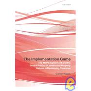 The Implementation Game The TRIPS Agreement and the Global Politics of Intellectual Property Reform in Developing Countries