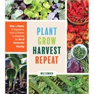 Plant Grow Harvest Repeat Grow a Bounty of Vegetables, Fruits, and Flowers by Mastering the Art of Succession Planting