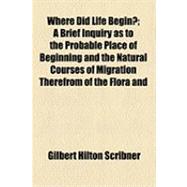 Where Did Life Begin?: A Brief Inquiry As to the Probable Place of Beginning and the Natural Courses of Migration Therefrom of the Flora and Fauna of the Earth a Monograph