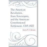 The American Revolution, State Sovereignty, and the American Constitutional Settlement, 1765–1800