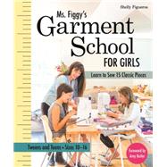 Ms. Figgy’s Garment School for Girls Learn to Sew 15 Classic Pieces • Tweens and Teens—Sizes 10–16