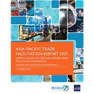 Asia-Pacific Trade Facilitation Report 2021 Supply Chains of Critical Goods Amid the COVID-19 Pandemic—Disruptions, Recovery, and Resilience