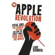 The Apple Revolution Steve Jobs, the Counter Culture and How the Crazy Ones Took Over the World