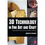 3D Technology in Fine Art and Craft: Exploring 3D Printing, Scanning, Sculpting and Milling