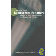 Represented Reporters : Images of War Correspondents in Memoirs and Fiction Culture and Media Theory