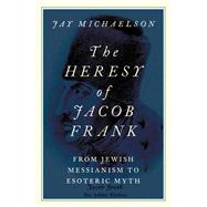 The Heresy of Jacob Frank From Jewish Messianism to Esoteric Myth
